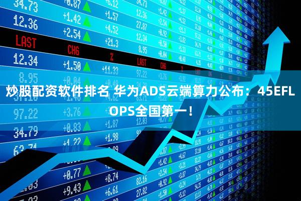 炒股配资软件排名 华为ADS云端算力公布：45EFLOPS全国第一！