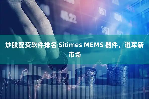 炒股配资软件排名 Sitimes MEMS 器件，进军新市场