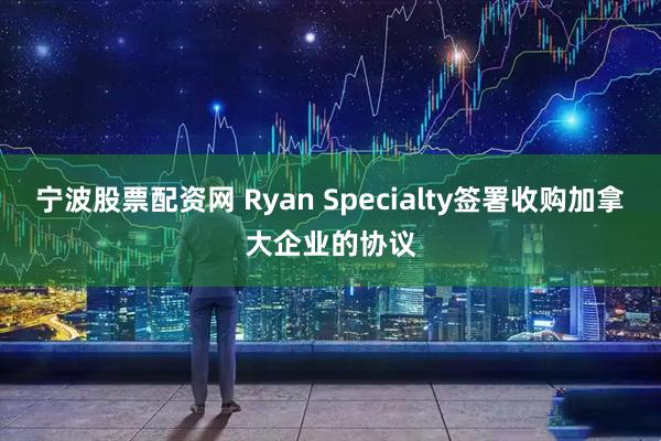 宁波股票配资网 Ryan Specialty签署收购加拿大企业的协议