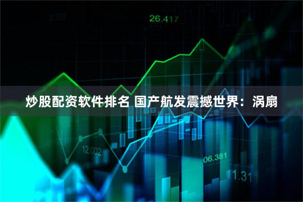 炒股配资软件排名 国产航发震撼世界：涡扇