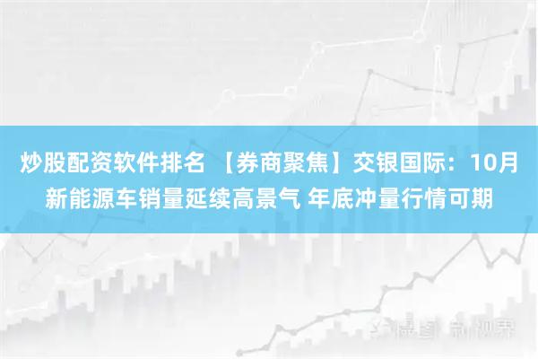 炒股配资软件排名 【券商聚焦】交银国际：10月新能源车销量延续高景气 年底冲量行情可期