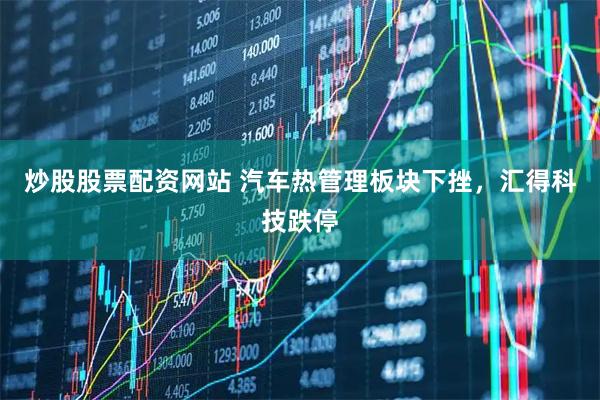 炒股股票配资网站 汽车热管理板块下挫，汇得科技跌停