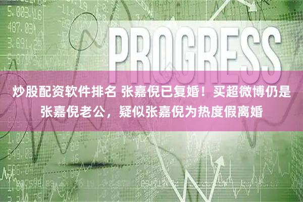 炒股配资软件排名 张嘉倪已复婚！买超微博仍是张嘉倪老公，疑似张嘉倪为热度假离婚