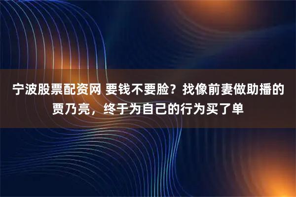 宁波股票配资网 要钱不要脸？找像前妻做助播的贾乃亮，终于为自己的行为买了单