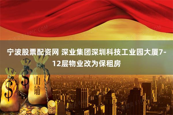 宁波股票配资网 深业集团深圳科技工业园大厦7-12层物业改为保租房