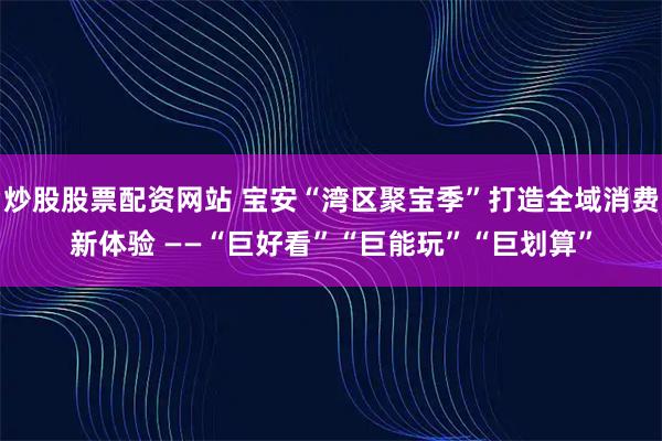 炒股股票配资网站 宝安“湾区聚宝季”打造全域消费新体验 ——“巨好看”“巨能玩”“巨划算”