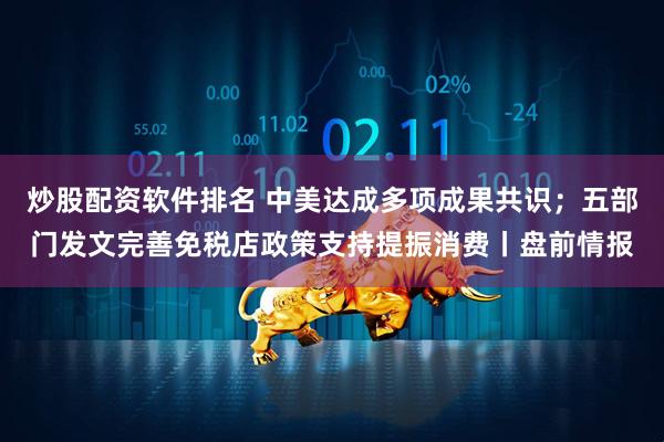 炒股配资软件排名 中美达成多项成果共识；五部门发文完善免税店政策支持提振消费丨盘前情报