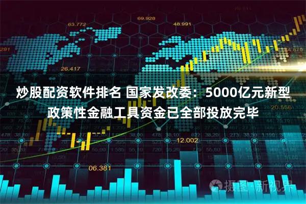 炒股配资软件排名 国家发改委：5000亿元新型政策性金融工具资金已全部投放完毕
