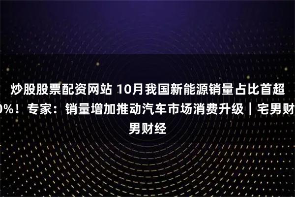 炒股股票配资网站 10月我国新能源销量占比首超50%！专家：销量增加推动汽车市场消费升级｜宅男财经