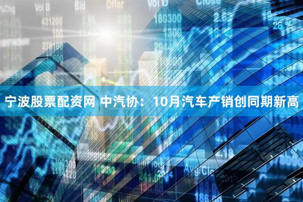 宁波股票配资网 中汽协：10月汽车产销创同期新高