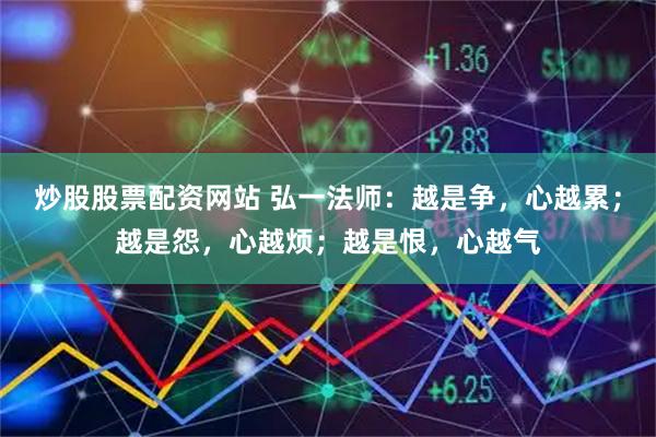 炒股股票配资网站 弘一法师：越是争，心越累；越是怨，心越烦；越是恨，心越气