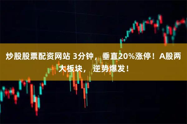 炒股股票配资网站 3分钟，垂直20%涨停！A股两大板块， 逆势爆发！