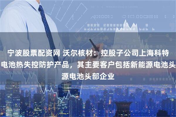 宁波股票配资网 沃尔核材：控股子公司上海科特的动力电池热失控防护产品，其主要客户包括新能源电池头部企业