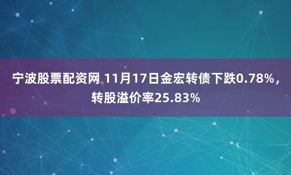 宁波股票配资网 11月17日金宏转债下跌0.78%，转股溢价率25.83%