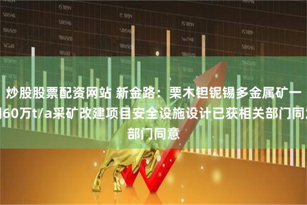 炒股股票配资网站 新金路：栗木钽铌锡多金属矿一期60万t/a采矿改建项目安全设施设计已获相关部门同意