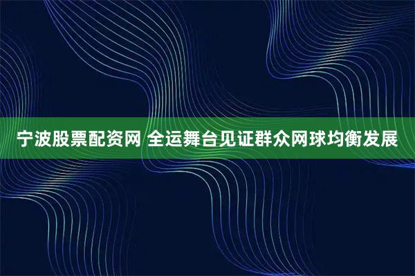 宁波股票配资网 全运舞台见证群众网球均衡发展