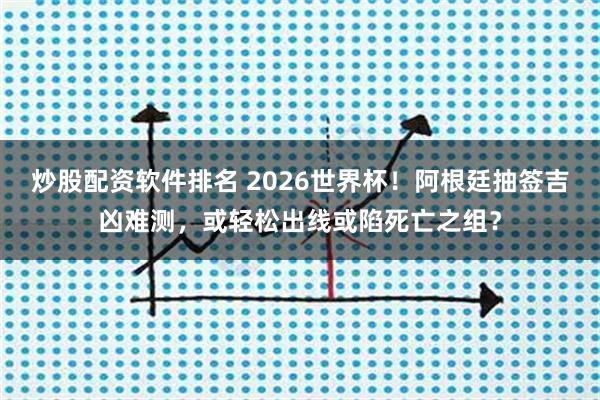 炒股配资软件排名 2026世界杯！阿根廷抽签吉凶难测，或轻松出线或陷死亡之组？