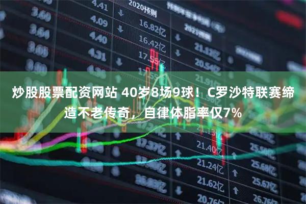 炒股股票配资网站 40岁8场9球！C罗沙特联赛缔造不老传奇，自律体脂率仅7%