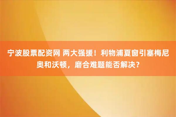 宁波股票配资网 两大强援！利物浦夏窗引塞梅尼奥和沃顿，磨合难题能否解决？