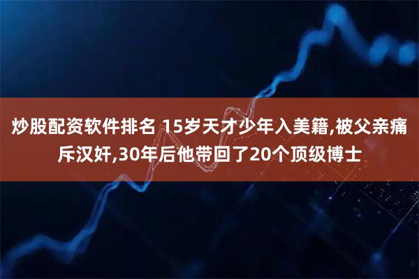炒股配资软件排名 15岁天才少年入美籍,被父亲痛斥汉奸,30年后他带回了20个顶级博士