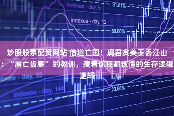 炒股股票配资网站 借道亡国！虞君贪美玉丢江山：“唇亡齿寒” 的教训，藏着你我都该懂的生存逻辑