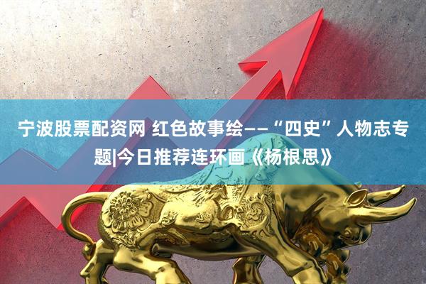宁波股票配资网 红色故事绘——“四史”人物志专题|今日推荐连环画《杨根思》