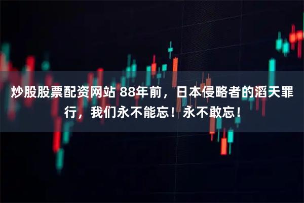 炒股股票配资网站 88年前，日本侵略者的滔天罪行，我们永不能忘！永不敢忘！