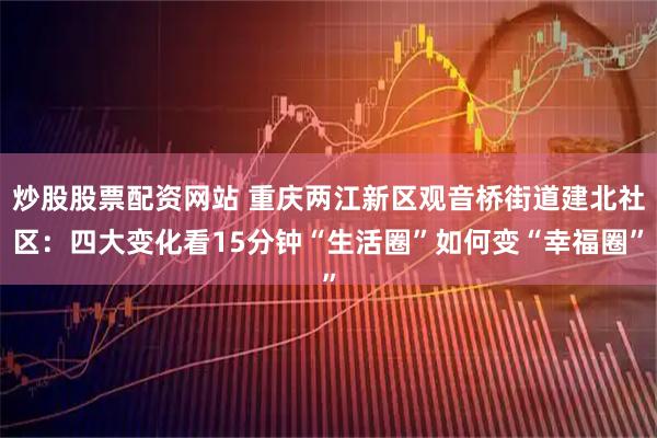 炒股股票配资网站 重庆两江新区观音桥街道建北社区：四大变化看15分钟“生活圈”如何变“幸福圈”