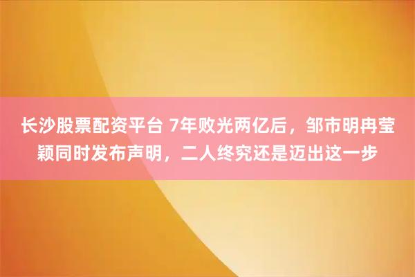 长沙股票配资平台 7年败光两亿后，邹市明冉莹颖同时发布声明，二人终究还是迈出这一步