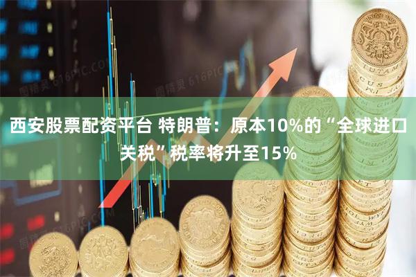 西安股票配资平台 特朗普：原本10%的“全球进口关税”税率将升至15%