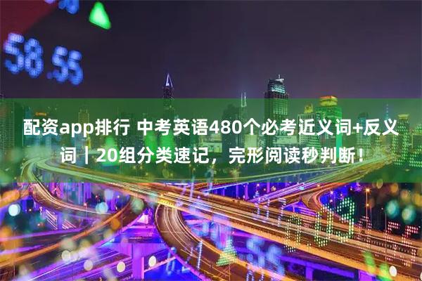 配资app排行 中考英语480个必考近义词+反义词｜20组分类速记，完形阅读秒判断！