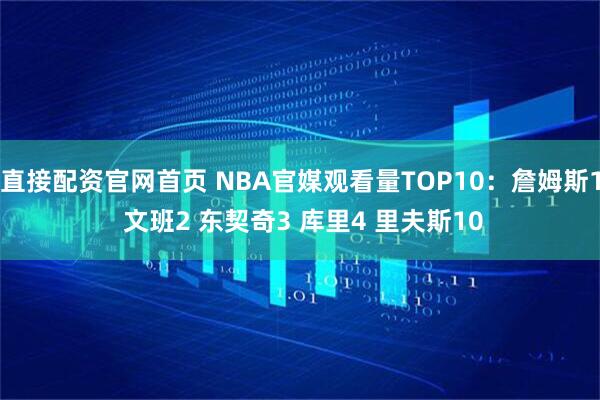 直接配资官网首页 NBA官媒观看量TOP10：詹姆斯1 文班2 东契奇3 库里4 里夫斯10
