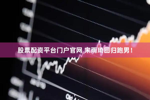 股票配资平台门户官网 宋雨琦回归跑男！
