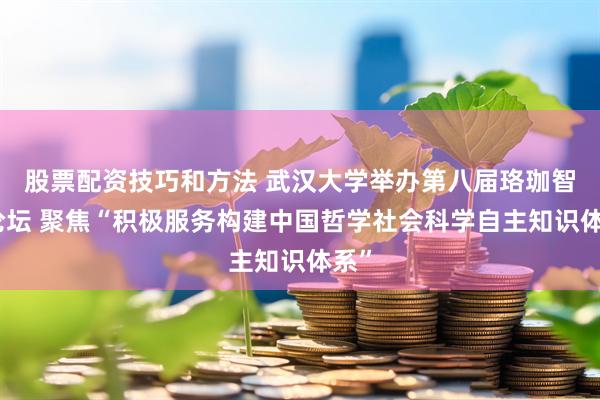 股票配资技巧和方法 武汉大学举办第八届珞珈智库论坛 聚焦“积极服务构建中国哲学社会科学自主知识体系”
