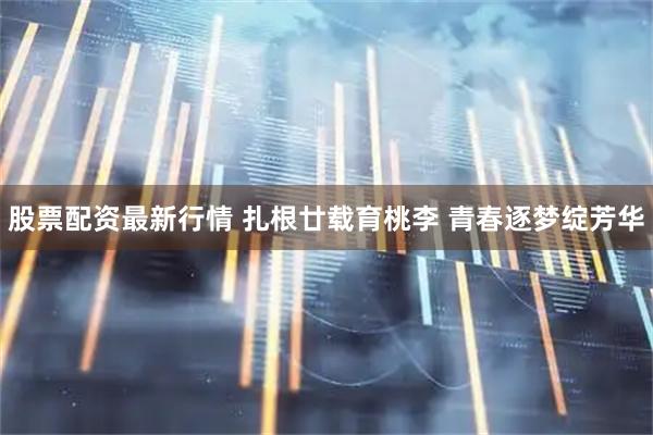股票配资最新行情 扎根廿载育桃李 青春逐梦绽芳华