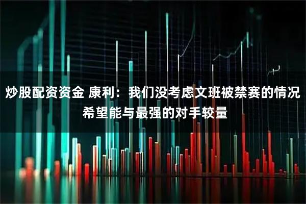 炒股配资资金 康利：我们没考虑文班被禁赛的情况 希望能与最强的对手较量