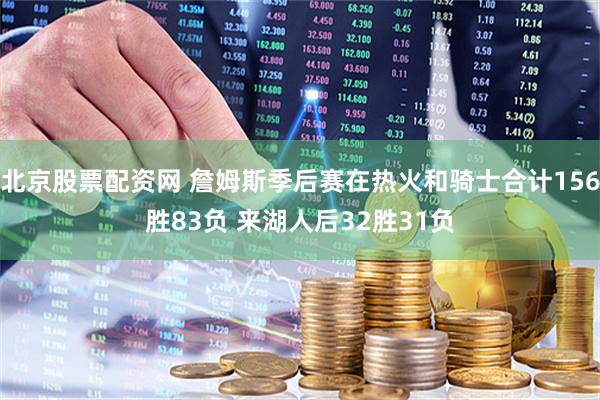 北京股票配资网 詹姆斯季后赛在热火和骑士合计156胜83负 来湖人后32胜31负
