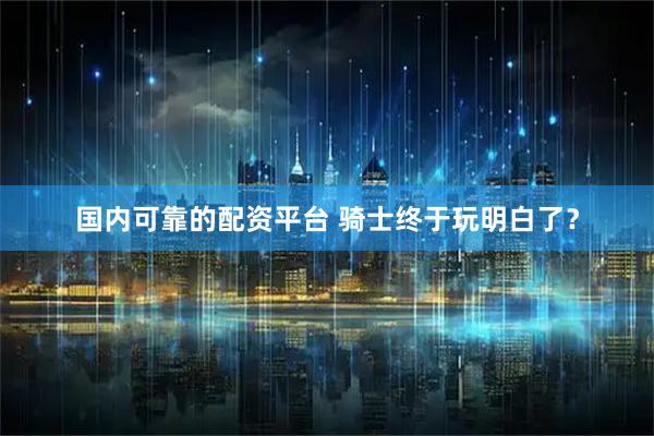 国内可靠的配资平台 骑士终于玩明白了？