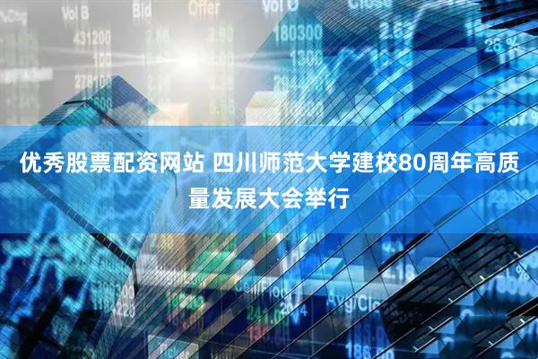优秀股票配资网站 四川师范大学建校80周年高质量发展大会举行
