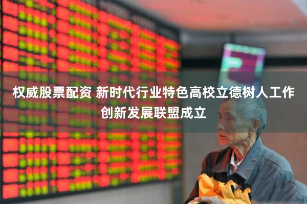 权威股票配资 新时代行业特色高校立德树人工作创新发展联盟成立