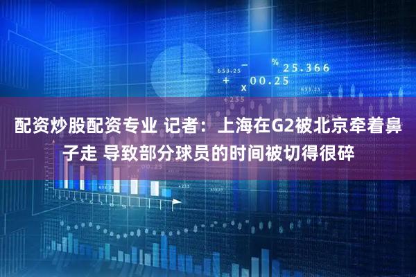 配资炒股配资专业 记者:上海在G2被北京牵着鼻子走 导致部分球员的时间被切得很碎