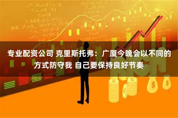 专业配资公司 克里斯托弗：广厦今晚会以不同的方式防守我 自己要保持良好节奏