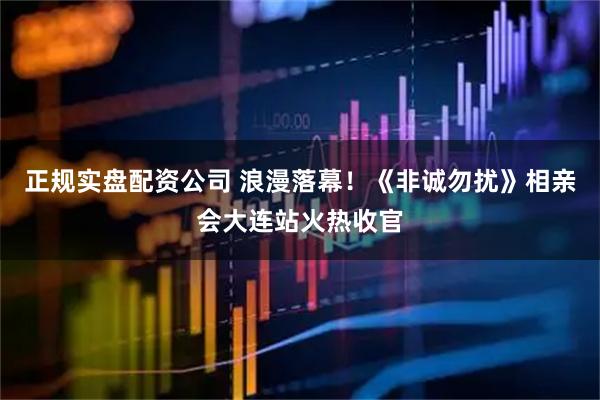 正规实盘配资公司 浪漫落幕！《非诚勿扰》相亲会大连站火热收官