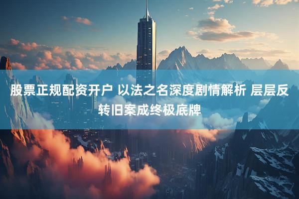 股票正规配资开户 以法之名深度剧情解析 层层反转旧案成终极底牌