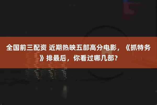 全国前三配资 近期热映五部高分电影，《抓特务》排最后，你看过哪几部？