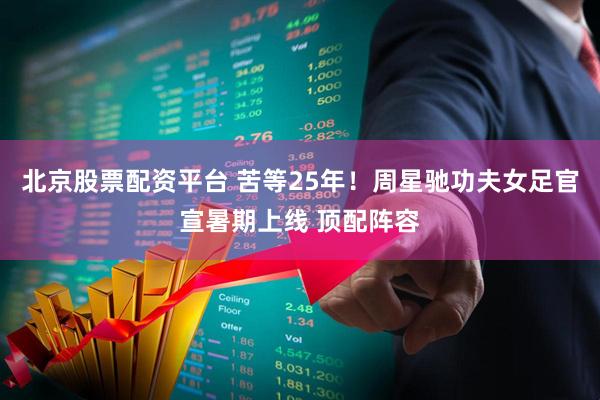 北京股票配资平台 苦等25年！周星驰功夫女足官宣暑期上线 顶配阵容