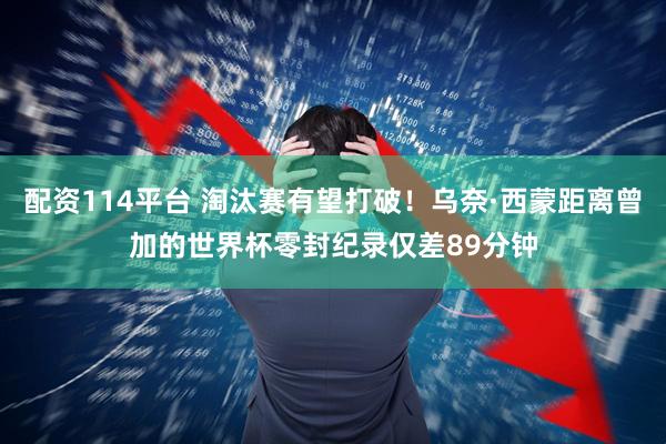 配资114平台 淘汰赛有望打破！乌奈·西蒙距离曾加的世界杯零封纪录仅差89分钟